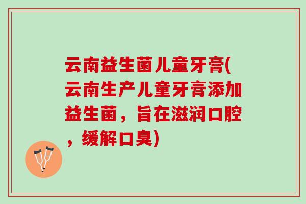 云南益生菌儿童牙膏(云南生产儿童牙膏添加益生菌，旨在滋润口腔，缓解口臭)