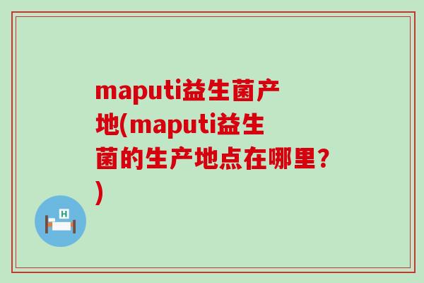 maputi益生菌产地(maputi益生菌的生产地点在哪里？)