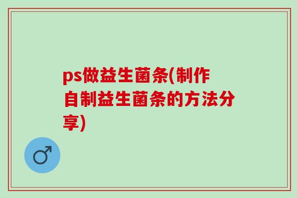 ps做益生菌条(制作自制益生菌条的方法分享)