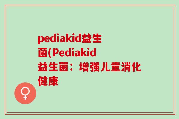 pediakid益生菌(Pediakid益生菌：增强儿童消化健康