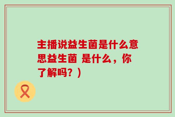 主播说益生菌是什么意思益生菌 是什么，你了解吗？)