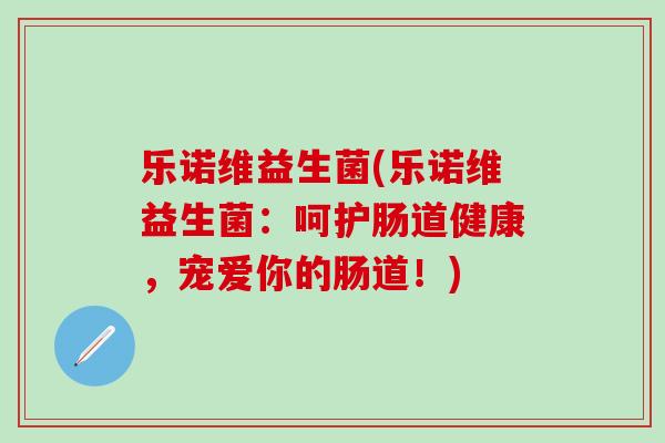 乐诺维益生菌(乐诺维益生菌：呵护肠道健康，宠爱你的肠道！)