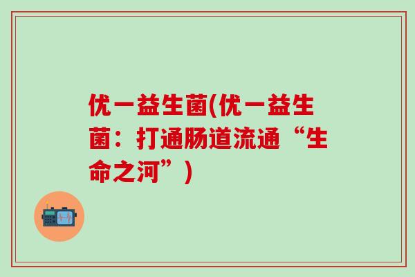 优一益生菌(优一益生菌：打通肠道流通“生命之河”)