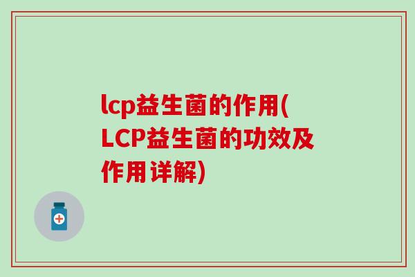 lcp益生菌的作用(LCP益生菌的功效及作用详解)