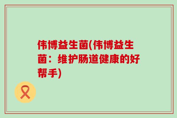 伟博益生菌(伟博益生菌：维护肠道健康的好帮手)