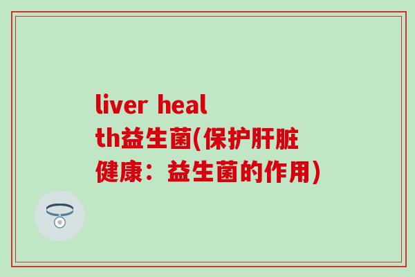 liver health益生菌(保护肝脏健康：益生菌的作用)
