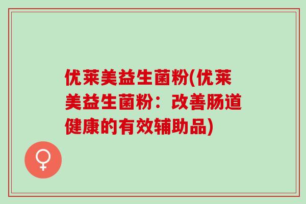 优莱美益生菌粉(优莱美益生菌粉：改善肠道健康的有效辅助品)