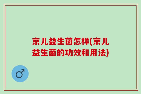 京儿益生菌怎样(京儿益生菌的功效和用法) 京儿益生菌怎样(京儿益生菌的功效和用法)