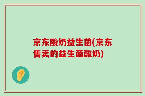 京东酸奶益生菌(京东售卖的益生菌酸奶)