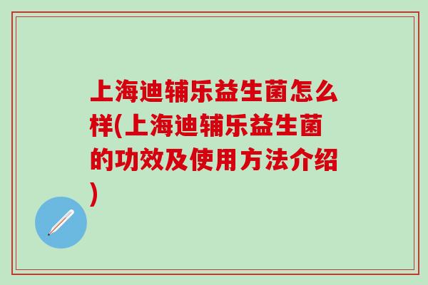 上海迪辅乐益生菌怎么样(上海迪辅乐益生菌的功效及使用方法介绍)