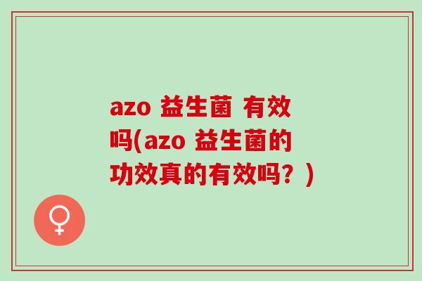 azo 益生菌 有效吗(azo 益生菌的功效真的有效吗？)