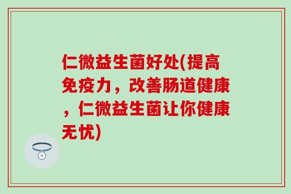 仁微益生菌好处(提高免疫力，改善肠道健康，仁微益生菌让你健康无忧)