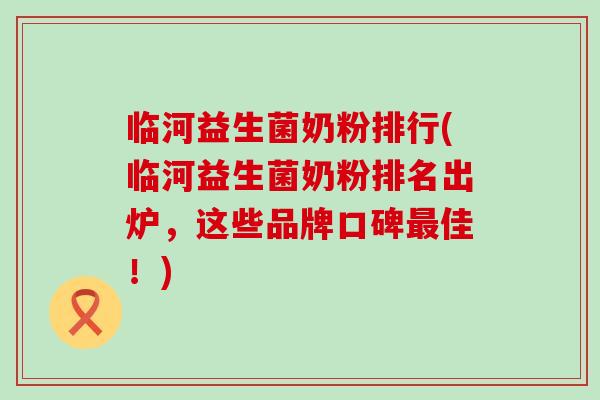 临河益生菌奶粉排行(临河益生菌奶粉排名出炉，这些品牌口碑最佳！)