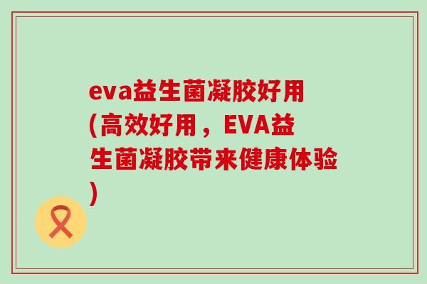 eva益生菌凝胶好用(高效好用，EVA益生菌凝胶带来健康体验)