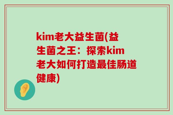 kim老大益生菌(益生菌之王：探索kim老大如何打造最佳肠道健康)