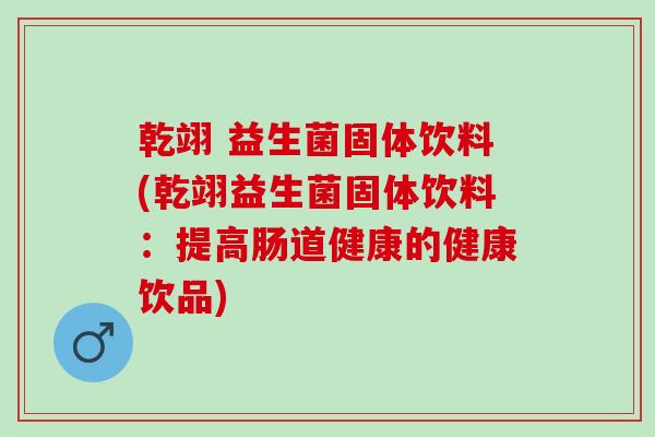 乾翊 益生菌固体饮料(乾翊益生菌固体饮料：提高肠道健康的健康饮品)