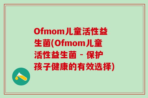Ofmom儿童活性益生菌(Ofmom儿童活性益生菌 - 保护孩子健康的有效选择)