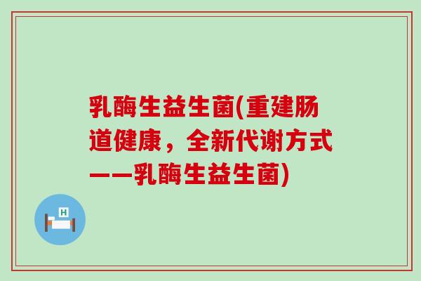 乳酶生益生菌(重建肠道健康，全新代谢方式——乳酶生益生菌)