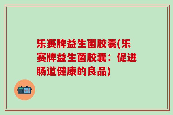 乐赛牌益生菌胶囊(乐赛牌益生菌胶囊：促进肠道健康的良品)