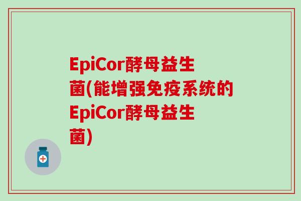 EpiCor酵母益生菌(能增强免疫系统的EpiCor酵母益生菌)