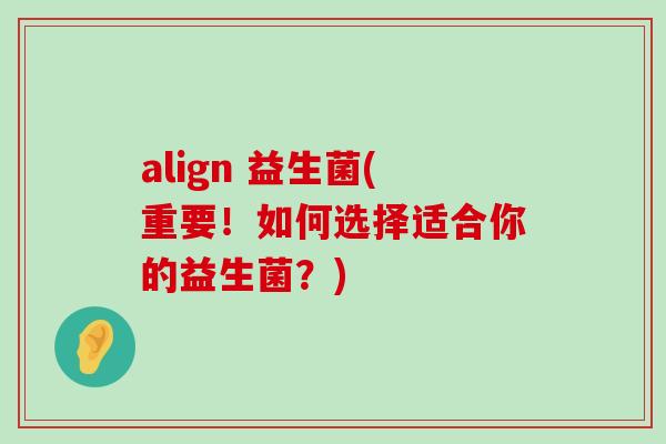 align 益生菌(重要！如何选择适合你的益生菌？)