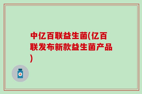 中亿百联益生菌(亿百联发布新款益生菌产品)