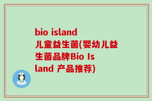 bio island儿童益生菌(婴幼儿益生菌品牌Bio Island 产品推荐)