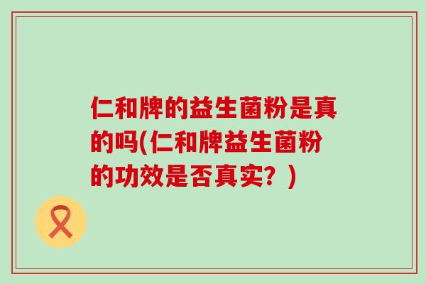 仁和牌的益生菌粉是真的吗(仁和牌益生菌粉的功效是否真实？)