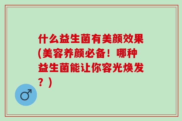 什么益生菌有美颜效果(美容养颜必备！哪种益生菌能让你容光焕发？)