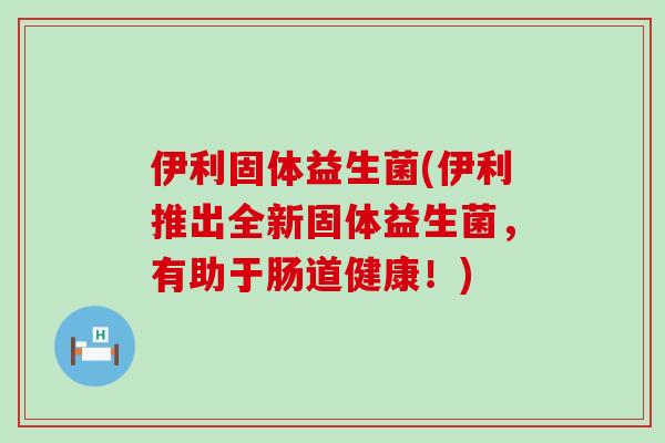 伊利固体益生菌(伊利推出全新固体益生菌,有助于肠道健康!) 伊利固体益生菌(伊利推出全新固体益生菌,有助于肠道健康!)