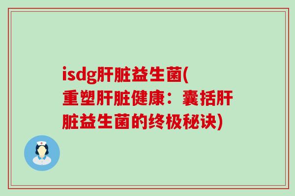 isdg肝脏益生菌(重塑肝脏健康：囊括肝脏益生菌的终极秘诀)