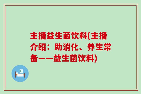 主播益生菌饮料(主播介绍：助消化、养生常备——益生菌饮料)