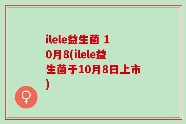 ilele益生菌 10月8(ilele益生菌于10月8日上市)