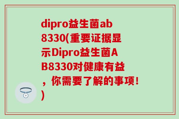 dipro益生菌ab8330(重要证据显示Dipro益生菌AB8330对健康有益，你需要了解的事项！)