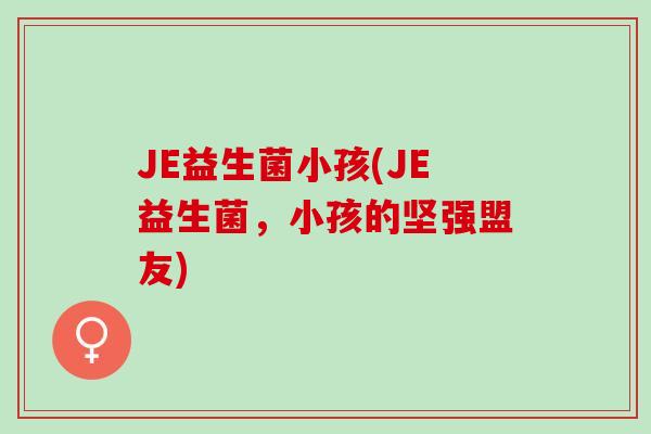 JE益生菌小孩(JE益生菌，小孩的坚强盟友)