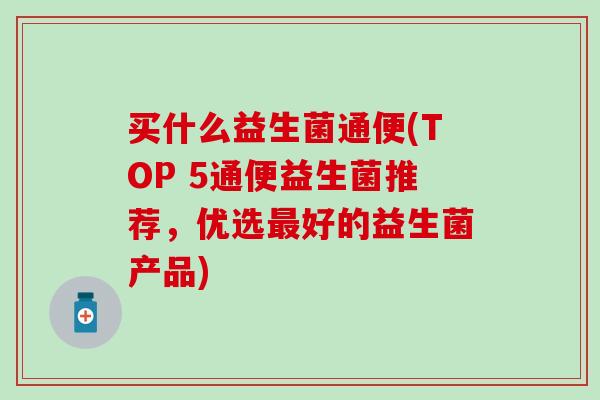 买什么益生菌通便(TOP 5通便益生菌推荐，优选最好的益生菌产品)