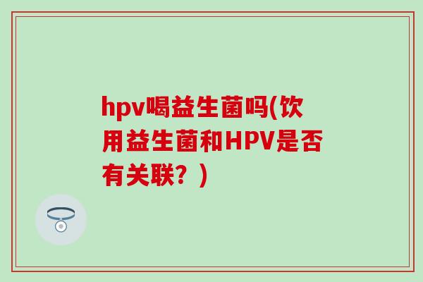 hpv喝益生菌吗(饮用益生菌和HPV是否有关联？)