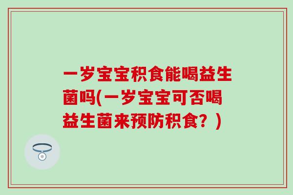 一岁宝宝积食能喝益生菌吗(一岁宝宝可否喝益生菌来积食?) 一岁宝宝积食能喝益生菌吗(一岁宝宝可否喝益生菌来积食?)