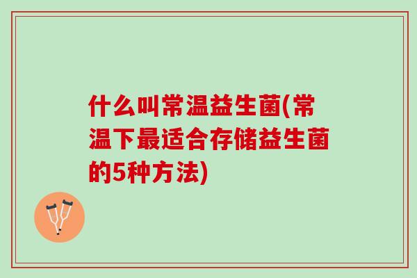 什么叫常温益生菌(常温下最适合存储益生菌的5种方法)