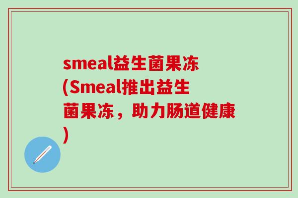 smeal益生菌果冻(Smeal推出益生菌果冻，助力肠道健康)