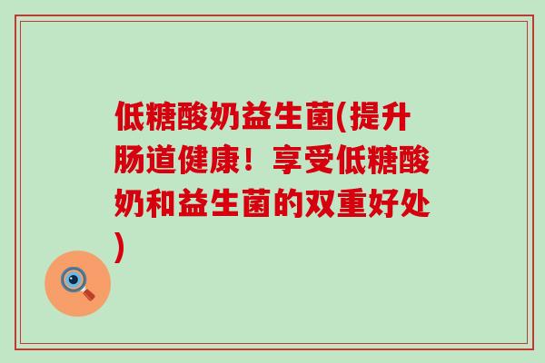 低糖酸奶益生菌(提升肠道健康！享受低糖酸奶和益生菌的双重好处)