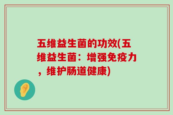 五维益生菌的功效(五维益生菌：增强免疫力，维护肠道健康)
