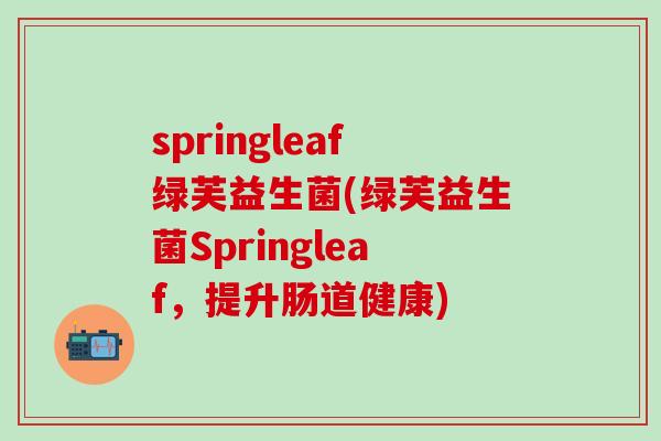 springleaf绿芙益生菌(绿芙益生菌Springleaf，提升肠道健康)
