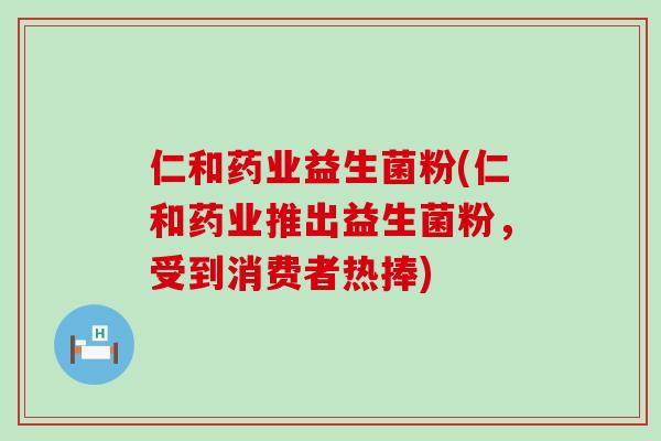 仁和药业益生菌粉(仁和药业推出益生菌粉，受到消费者热捧)