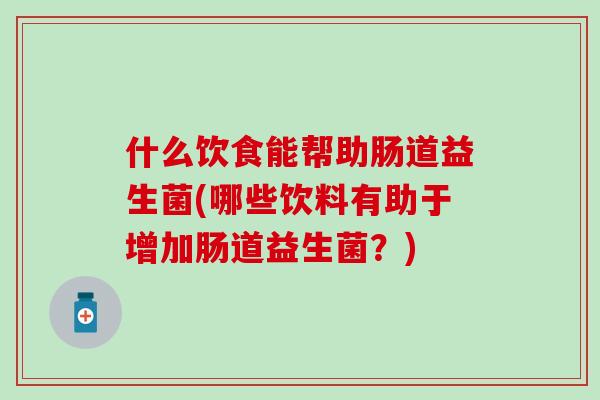 什么饮食能帮助肠道益生菌(哪些饮料有助于增加肠道益生菌？)