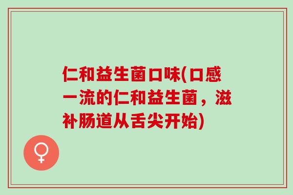 仁和益生菌口味(口感一流的仁和益生菌，滋补肠道从舌尖开始)