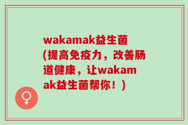 wakamak益生菌(提高免疫力，改善肠道健康，让wakamak益生菌帮你！)