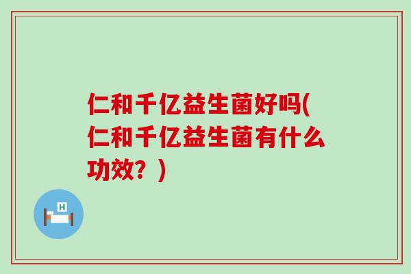 仁和千亿益生菌好吗(仁和千亿益生菌有什么功效？)