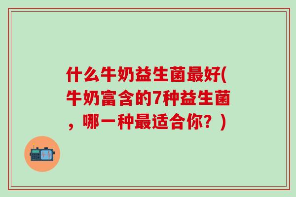 什么牛奶益生菌最好(牛奶富含的7种益生菌，哪一种最适合你？)