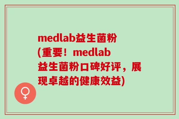 medlab益生菌粉(重要！medlab益生菌粉口碑好评，展现卓越的健康效益)